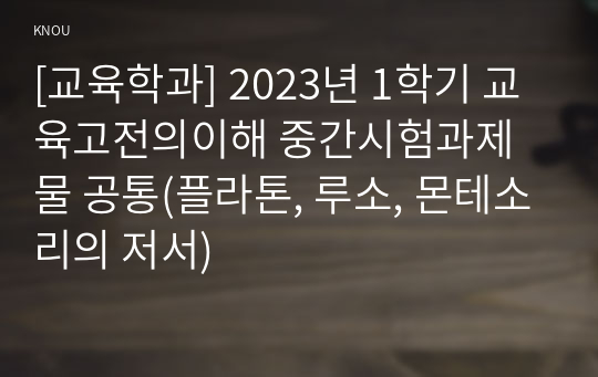 [교육학과] 2023년 1학기 교육고전의이해 중간시험과제물 공통(플라톤, 루소, 몬테소리의 저서)