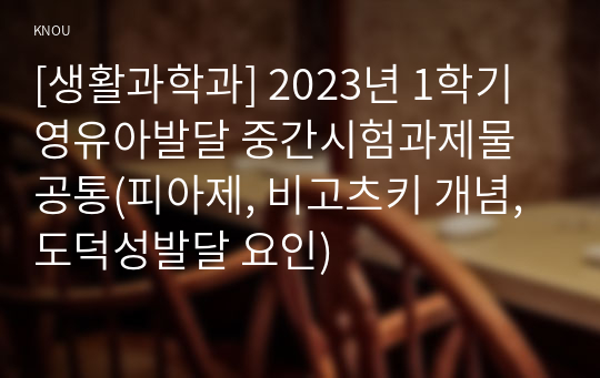 [생활과학과] 2023년 1학기 영유아발달 중간시험과제물 공통(피아제, 비고츠키 개념, 도덕성발달 요인)