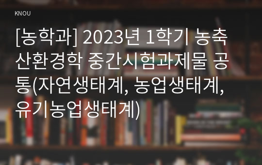 [농학과] 2023년 1학기 농축산환경학 중간시험과제물 공통(자연생태계, 농업생태계, 유기농업생태계)