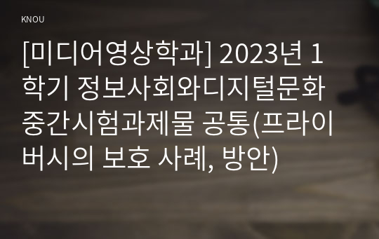 [미디어영상학과] 2023년 1학기 정보사회와디지털문화 중간시험과제물 공통(프라이버시의 보호 사례, 방안)