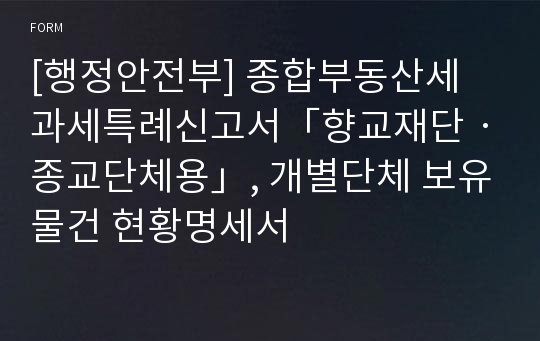 [행정안전부] 종합부동산세 과세특례신고서「향교재단ㆍ종교단체용」, 개별단체 보유물건 현황명세서