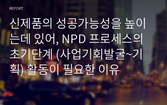 신제품의 성공가능성을 높이는데 있어, NPD 프로세스의 초기단계 (사업기회발굴~기획) 활동이 필요한 이유