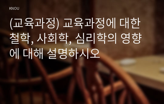 (교육과정) 교육과정에 대한 철학, 사회학, 심리학의 영향에 대해 설명하시오