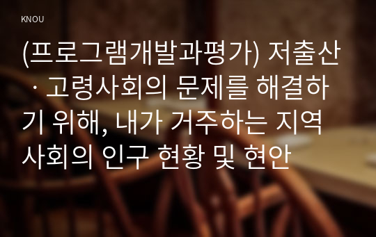 (프로그램개발과평가) 저출산ㆍ고령사회의 문제를 해결하기 위해, 내가 거주하는 지역사회의 인구 현황 및 현안