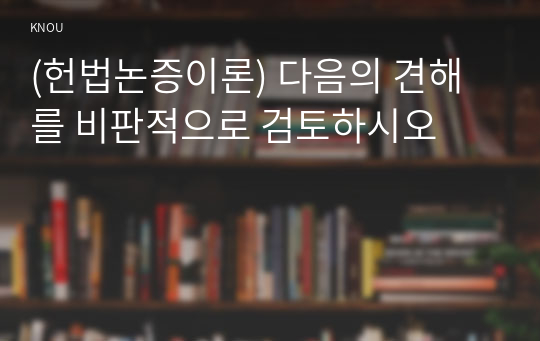 (헌법논증이론) 다음의 견해를 비판적으로 검토하시오