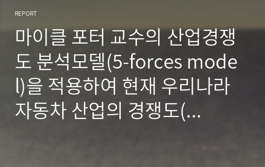 마이클 포터 교수의 산업경쟁도 분석모델(5-forces model)을 적용하여 현재 우리나라 자동차 산업의 경쟁도(매력도)를 자동차제조업체 입장에서 분석해 보시오.