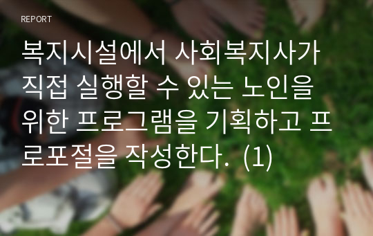 복지시설에서 사회복지사가 직접 실행할 수 있는 노인을 위한 프로그램을 기획하고 프로포절을 작성한다.  (1)