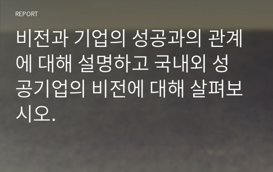 비전과 기업의 성공과의 관계에 대해 설명하고 국내외 성공기업의 비전에 대해 살펴보시오.