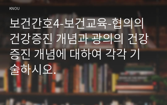 보건간호4-보건교육-협의의 건강증진 개념과 광의의 건강증진 개념에 대하여 각각 기술하시오.