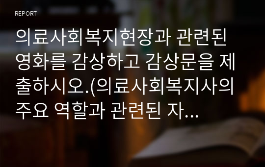 의료사회복지현장과 관련된 영화를 감상하고 감상문을 제출하시오.(의료사회복지사의 주요 역할과 관련된 자신의 느낀 점을 중심으로 작성할 것)