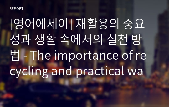 [영어에세이] 재활용의 중요성과 생활 속에서의 실천 방법 - The importance of recycling and practical ways to do it in daily life