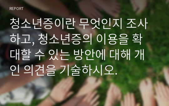 청소년증이란 무엇인지 조사하고, 청소년증의 이용을 확대할 수 있는 방안에 대해 개인 의견을 기술하시오.