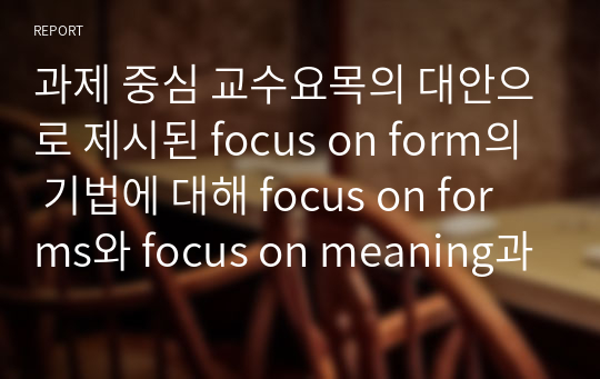 과제 중심 교수요목의 대안으로 제시된 focus on form의 기법에 대해 focus on forms와 focus on meaning과 비교하여 구체적인 예를 바탕으로 설명하시오.