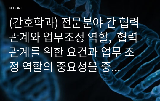 (간호학과) 전문분야 간 협력관계와 업무조정 역할,  협력관계를 위한 요건과 업무 조정 역할의 중요성을 중심으로