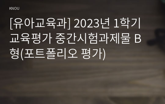 [유아교육과] 2023년 1학기 교육평가 중간시험과제물 B형(포트폴리오 평가)