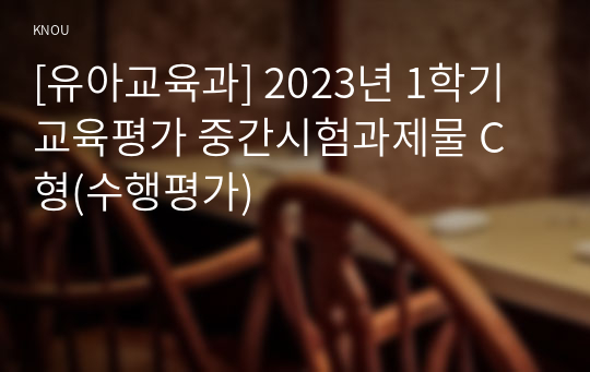 [유아교육과] 2023년 1학기 교육평가 중간시험과제물 C형(수행평가)