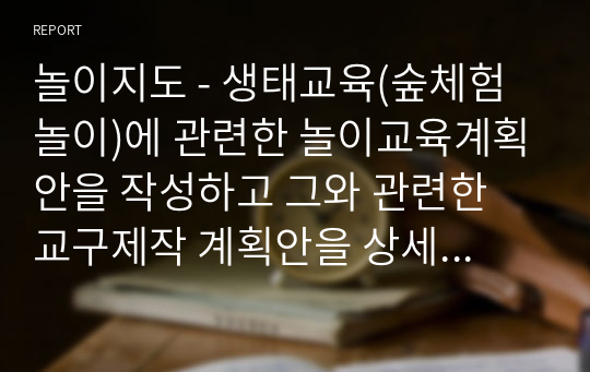 놀이지도 - 생태교육(숲체험 놀이)에 관련한 놀이교육계획안을 작성하고 그와 관련한 교구제작 계획안을 상세하게 작성하여 제출하시오.