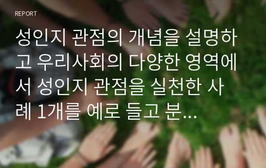 성인지 관점의 개념을 설명하고 우리사회의 다양한 영역에서 성인지 관점을 실천한 사례 1개를 예로 들고 분석하여 성인지 관점의 필요성을 서술하시오.