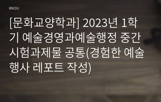 [문화교양학과] 2023년 1학기 예술경영과예술행정 중간시험과제물 공통(경험한 예술행사 레포트 작성)