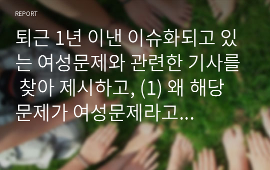 퇴근 1년 이낸 이슈화되고 있는 여성문제와 관련한 기사를 찾아 제시하고, (1) 왜 해당문제가 여성문제라고 생각하는지