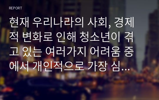 현재 우리나라의 사회, 경제적 변화로 인해 청소년이 겪고 있는 여러가지 어려움 중에서 개인적으로 가장 심각하고