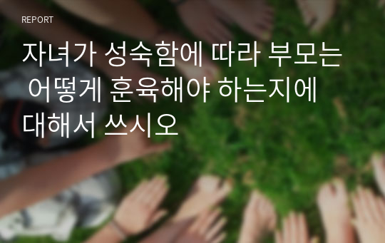 자녀가 성숙함에 따라 부모는 어떻게 훈육해야 하는지에 대해서 쓰시오