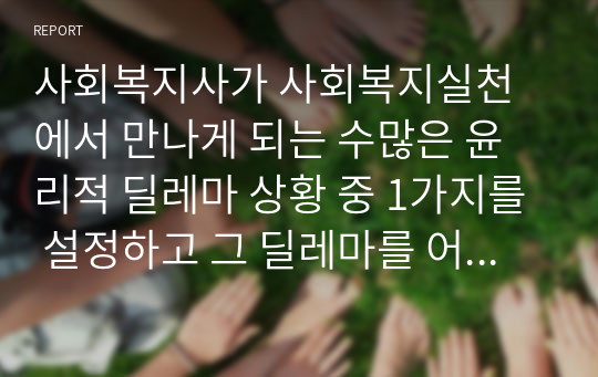 사회복지사가 사회복지실천에서 만나게 되는 수많은 윤리적 딜레마 상황 중 1가지를 설정하고 그 딜레마를 어떻게 극복해 나갈 것인지 본인의 의견을 서술하시오.