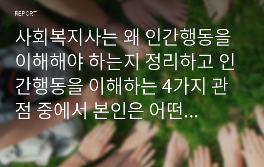 사회복지사는 왜 인간행동을 이해해야 하는지 정리하고 인간행동을 이해하는 4가지 관점 중에서 본인은 어떤 것이 가장 중요하다고 생각하는지 논하시오.