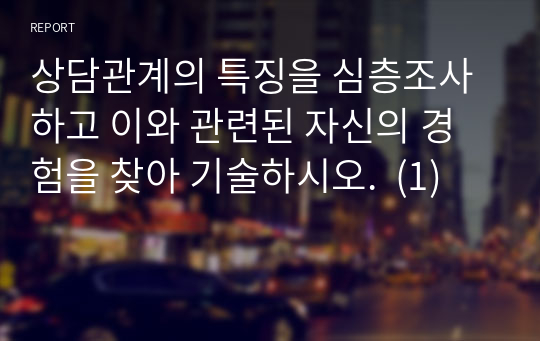 상담관계의 특징을 심층조사하고 이와 관련된 자신의 경험을 찾아 기술하시오.  (1)