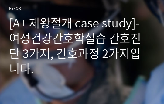 [A+ 제왕절개 case study]-여성건강간호학실습 간호진단 3가지, 간호과정 2가지입니다.