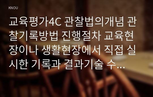 교육평가4C 관찰법의개념 관찰기록방법 진행절차 교육현장이나 생활현장에서 직접 실시한 기록과 결과기술 수행평가에 대해 간단히 기술하시오0K