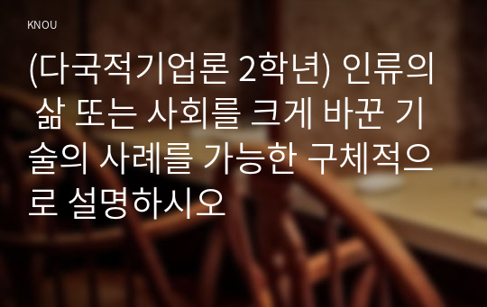 (다국적기업론 2학년) 인류의 삶 또는 사회를 크게 바꾼 기술의 사례를 가능한 구체적으로 설명하시오