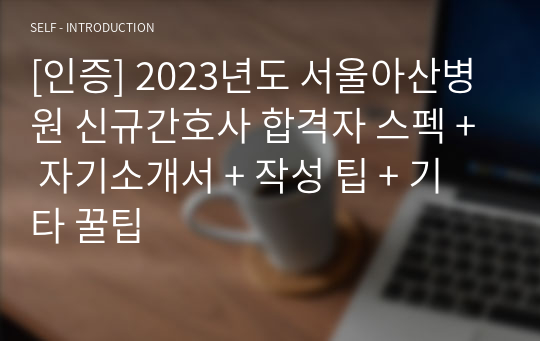 [인증] 2023년도 서울아산병원 신규간호사 합격자 스펙 + 자기소개서 + 작성 팁 + 기타 꿀팁