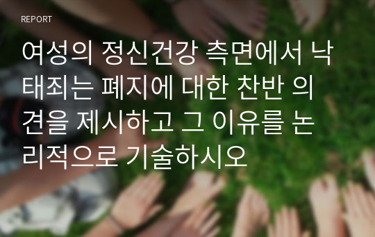 여성의 정신건강 측면에서 낙태죄는 폐지에 대한 찬반 의견을 제시하고 그 이유를 논리적으로 기술하시오