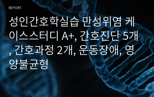 성인간호학실습 만성위염 케이스스터디 A+, 간호진단 5개, 간호과정 2개, 운동장애, 영양불균형