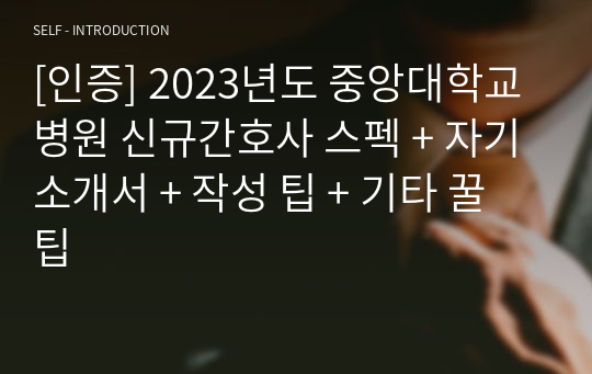 [인증] 2023년도 중앙대학교병원 신규간호사 스펙 + 자기소개서 + 작성 팁 + 기타 꿀팁