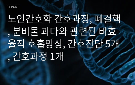 노인간호학 간호과정, 폐결핵, 분비물 과다와 관련된 비효율적 호흡양상, 간호진단 5개, 간호과정 1개