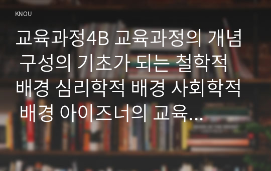 교육과정4B 교육과정의 개념 구성의 기초가 되는 철학적 배경 심리학적 배경 사회학적 배경 아이즈너의 교육과정 개발에 대해 간단히 기술하시오0k