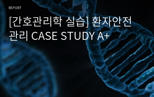 [간호관리학 실습] 환자안전관리 CASE STUDY A+