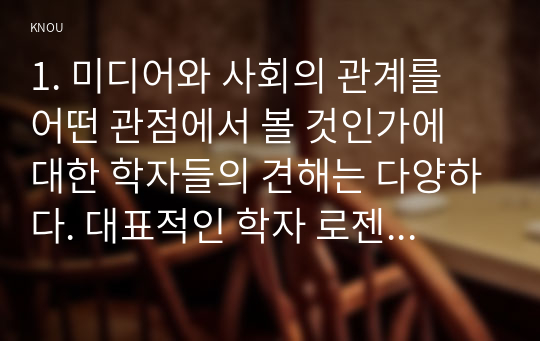 1. 미디어와 사회의 관계를 어떤 관점에서 볼 것인가에 대한 학자들의 견해는 다양하다. 대표적인 학자 로젠그렌은 문화와 사회구조가 서로 어떻게 영향력을 행사하는지를 4개 유형으로 구분해 설명했다. 각각을 설명하시오. ( 5점 )