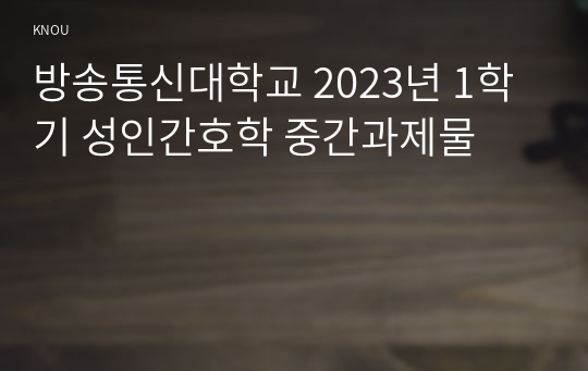 방송통신대학교 2023년 1학기 성인간호학 중간과제물