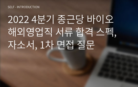 2022 4분기 종근당 바이오 해외영업직 서류 합격 스펙, 자소서, 1차 면접 질문