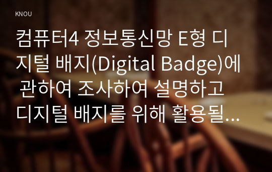 컴퓨터4 정보통신망 E형 디지털 배지(Digital Badge)에 관하여 조사하여 설명하고 디지털 배지를 위해 활용될 수 있는 정보통신 기술에 관하여 서술하시오