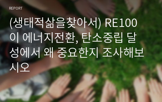 (생태적삶을찾아서) RE100이 에너지전환, 탄소중립 달성에서 왜 중요한지 조사해보시오