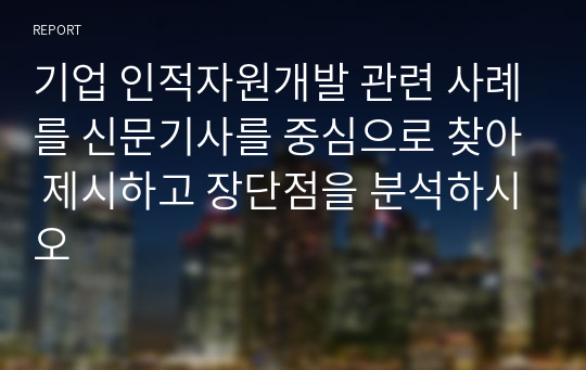 기업 인적자원개발 관련 사례를 신문기사를 중심으로 찾아 제시하고 장단점을 분석하시오