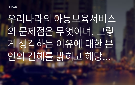 우리나라의 아동보육서비스의 문제점은 무엇이며, 그렇게 생각하는 이유에 대한 본인의 견해를 밝히고 해당 아동보육서비스의 과제는 무엇일지 구체적으로 설명하시오.