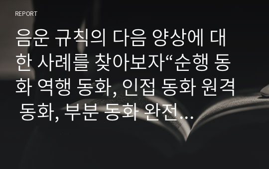 음운 규칙의 다음 양상에 대한 사례를 찾아보자“순행 동화 역행 동화, 인접 동화 원격 동화, 부분 동화 완전 동화