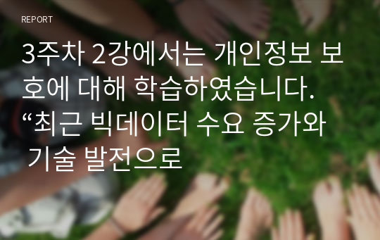 3주차 2강에서는 개인정보 보호에 대해 학습하였습니다. “최근 빅데이터 수요 증가와 기술 발전으로