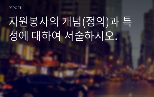 자원봉사의 개념(정의)과 특성에 대하여 서술하시오.