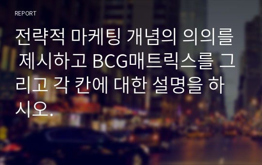 전략적 마케팅 개념의 의의를 제시하고 BCG매트릭스를 그리고 각 칸에 대한 설명을 하시오.